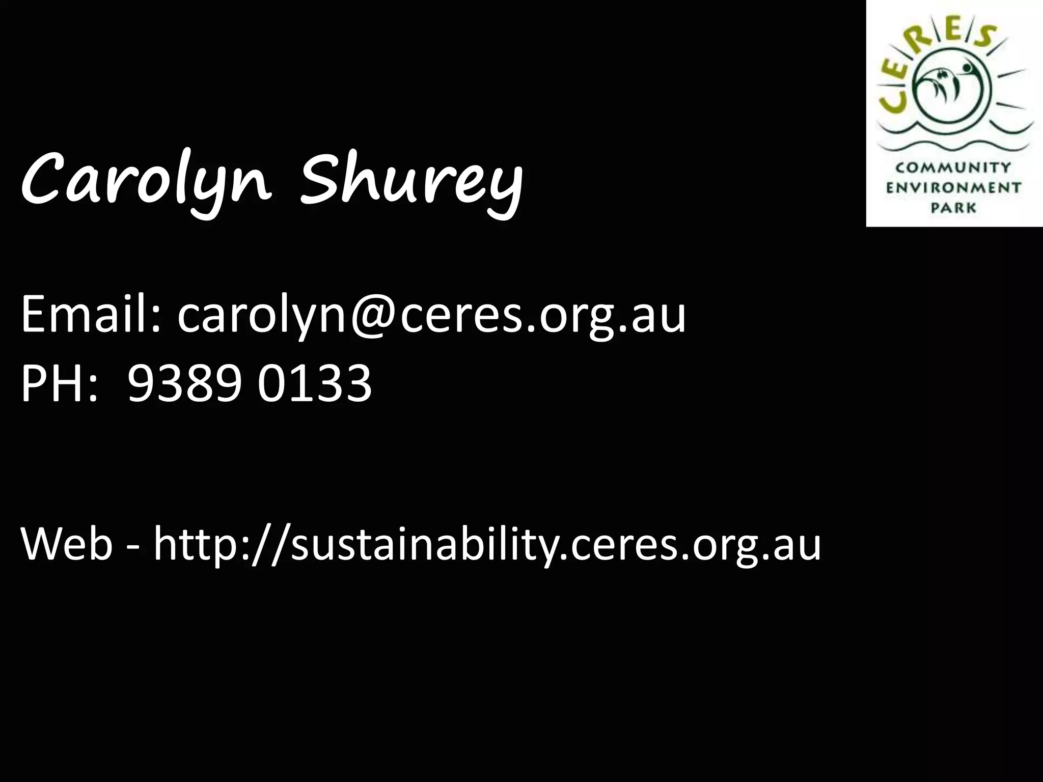 Carolyn Shurey
Email: carolyn@ceres.org.au
PH: 9389 0133
Web - http://sustainability.ceres.org.au
 