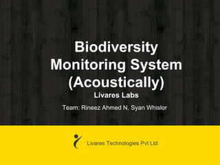 Biodiversity
Monitoring System
(Acoustically)
Livares Labs
Livares Technologies Pvt Ltd
Team: Rineez Ahmed N, Syan Whislor
 