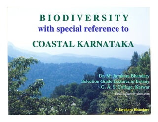 BIODIVERSITY
with special reference to
COASTAL KARNATAKA


                    Dr. M. Jayakara Bhandary
           Selection Grade Lecturer in Botany
                     G. A. S. College, Karwar
                           Email:jaikarb@yahoo.com




                           © Jayakara Bhandary
 