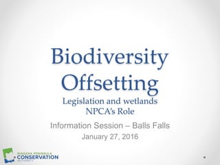 Biodiversity
Offsetting
Legislation and wetlands
NPCA’s Role
Information Session – Balls Falls
January 27, 2016
 