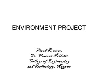 ENVIRONMENT PROJECT
Vivek Kumar,
St. Vincent Pallotti
College of Engineering
and Technology, Nagpur
 