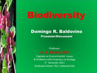 Biodiversity Domingo R. Baldovino Presenter/Discussant Professor:   Jo. B. Bitonio, DPA Cognate on Environmental  Issues                    & Problems with Emphasis on Ecology 1st  Semester 2011 Graduate School, PSU, Urdaneta City 