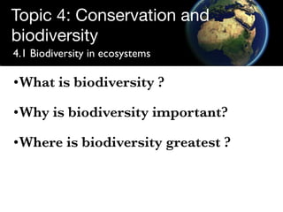 Topic 4: Conservation and
biodiversity
4.1 Biodiversity in ecosystems
• What is biodiversity ?

•What is biodiversity ?

•Why is biodiversity important?

•Where is biodiversity greatest ?
 
