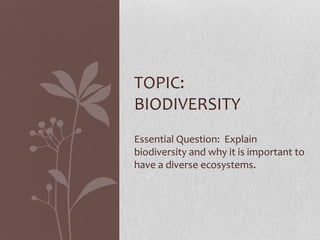 TOPIC:
BIODIVERSITY
Essential Question: Explain
biodiversity and why it is important to
have a diverse ecosystems.
 