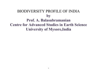 1
BIODIVERSITY PROFILE OF INDIA
by
Prof. A. Balasubramanian
Centre for Advanced Studies in Earth Science
University of Mysore,India
 