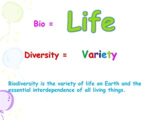 Bio =


      Diversity =           Variety

Biodiversity is the variety of life on Earth and the
essential interdependence of all living things.
 