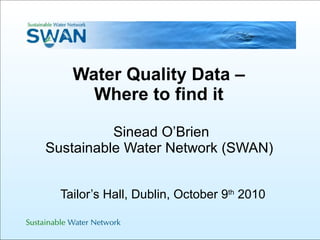   Water Quality Data –  Where to find it  Sinead O’Brien Sustainable Water Network (SWAN)    Tailor’s Hall, Dublin, October 9 th  2010 