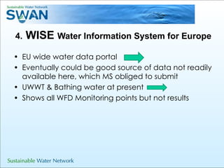 4.  WISE  Water Information System for Europe EU wide water data portal Eventually could be good source of data not readily available here, which MS obliged to submit UWWT & Bathing water at present Shows all WFD Monitoring points but not results 