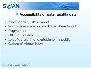 Accessibility of water quality data Lots of data but it’s a maze! Inaccessible – you have to know where to look. Fragmented Often out of date Lots of data still not available to the public Culture of mistrust in LAs 