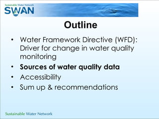 Outline  Water Framework Directive (WFD): Driver for change in water quality monitoring Sources of water quality data Accessibility Sum up & recommendations 