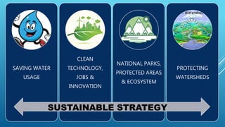 SAVING WATER
USAGE
CLEAN
TECHNOLOGY,
JOBS &
INNOVATION
NATIONAL PARKS,
PROTECTED AREAS
& ECOSYSTEM
PROTECTING
WATERSHEDS
SUSTAINABLE STRATEGY
 