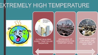 CLOSE BUILDING
EASILY TRAP SOLAR
RADIATION
INCREASES OF
URBANIZATION FOR
COMFORT LEVEL
OVER POPULATED
CAN MAKE ONE
FOCUS POINT OF
HEAT TRAP
EXTREMELY HIGH TEMPERATURE
 
