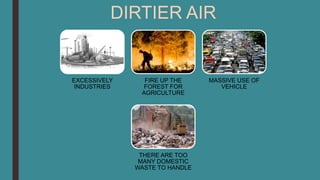 DIRTIER AIR
EXCESSIVELY
INDUSTRIES
FIRE UP THE
FOREST FOR
AGRICULTURE
MASSIVE USE OF
VEHICLE
THERE ARE TOO
MANY DOMESTIC
WASTE TO HANDLE
 