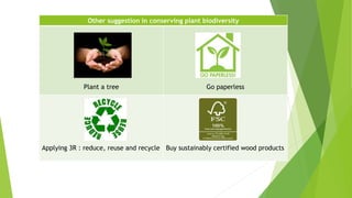 Other suggestion in conserving plant biodiversity
Plant a tree Go paperless
Applying 3R : reduce, reuse and recycle Buy sustainably certified wood products
 