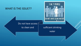 WHAT IS THE ISSUE??
Do not have access
to clean and sufficient drinking
water
 