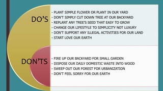 - PLANT SIMPLE FLOWER OR PLANT IN OUR YARD
- DON’T SIMPLY CUT DOWN TREE AT OUR BACKYARD
- REPLANT ANY TREE’S SEED THAT EAS...