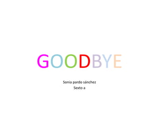 GOODBYE
Sonia pardo sánchez
Sexto a
 