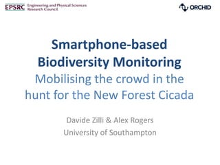 Smartphone-based
  Biodiversity Monitoring
 Mobilising the crowd in the
hunt for the New Forest Cicada
       Davide Zilli & Alex Rogers
      University of Southampton
 
