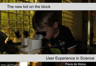 The new kid on the block

User Experience in Science
Flickr: Lars Ploughmann

Paula de Matos

 