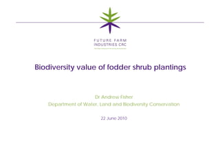 Biodiversity value of fodder shrub plantings


                      Dr Andrew Fisher
   Department of Water, Land and Biodiversity Conservation

                         22 June 2010



                                                             1
 