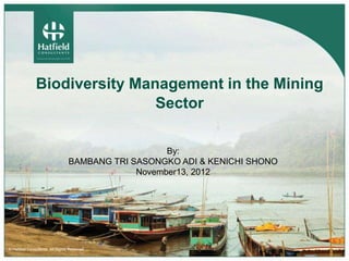 Biodiversity Management in the Mining 
© Hatfield Consultants. All Rights Reserved. 
Sector 
By: 
BAMBANG TRI SASONGKO ADI & KENICHI SHONO 
November13, 2012 
 