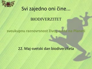 Svi zajedno oni čine...
BIODIVERZITET
sveukupnu raznovrsnost živog sveta na Planeti
22. Maj-svetski dan biodiverziteta
