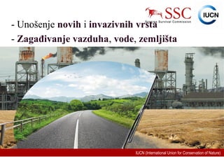 IUCN (International Union for Conservation of Nature)
- Unošenje novih i invazivnih vrsta
- Zagađivanje vazduha, vode, zemljišta
 