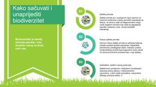 Kako sačuvati i
unaprijediti
biodiverzitet
01
Zaštita prirode se u značajnom mjeri zasniva na
naučnim podacima o stanju prirodnih populacija sa
terena, na osnovu kojih se blagovremeno mogu
uočiti negativni trendovi koji vode ka degradaciji
staništa, nestanku vrsta i eroziji bioloških
interakcija.
Zaštita prirode
02
Osnovni fokus zaštite prirode je održanje balansa
između potreba ljudske populacije i kapaciteta
prirode kroz predlaganje mjera, metoda i prakse
(ne)korišćenja prirode koja dugoročno neće uticati
na osnovne prirodne procese koje u njoj vladaju..
Fokus zaštite prirode
03
Selektivnom primjenom i slobodnim tumačenjem
obaveza prema zakonu i međunarodnim
ugovorima, u klimi opšte nemaštine, nepovratno
stradaju prirodna dobra. 
Usklađeni, održivi razvoj područja
Biodiverzitet je temelj
zdravlja planete i ima
direktan uticaj na život
svih nas.
 