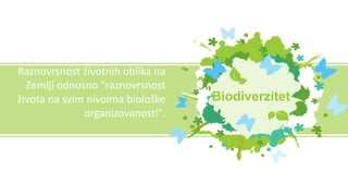 Biodiverzitet
Raznovrsnost životnih oblika na
Zemlji odnosno "raznovrsnost
života na svim nivoima biološke
organizovanosti".
 