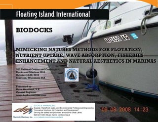 BIODOCKS MIMICKING NATURES METHODS FOR FLOTATION, NUTRIENT UPTAKE, WAVE ABSORPTION, FISHERIES ENHANCEMENT AND NATURAL AESTHETICS IN MARINAS  36 th  National Course and Conference Docks and Marinas 2010 October 18-20, 2010 Madison, Wisconsin USA Presented by: Dave Wentland, P.E. Coastal Engineer www.docks-marinas.com 