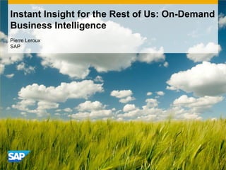 Instant Insight for the Rest of Us: On-Demand
Business Intelligence
Pierre Leroux
SAP
 