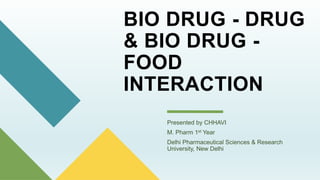 BIO DRUG - DRUG
& BIO DRUG -
FOOD
INTERACTION
Presented by CHHAVI
M. Pharm 1st Year
Delhi Pharmaceutical Sciences & Research
University, New Delhi
 