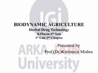 BIODYNAMIC AGRICULTURE
Herbal Drug Technology
B.Pharm 6th Sem
1st Unit 2nd Chapter
Presented by
Prof.(Dr.)Kirtimaya Mishra
 