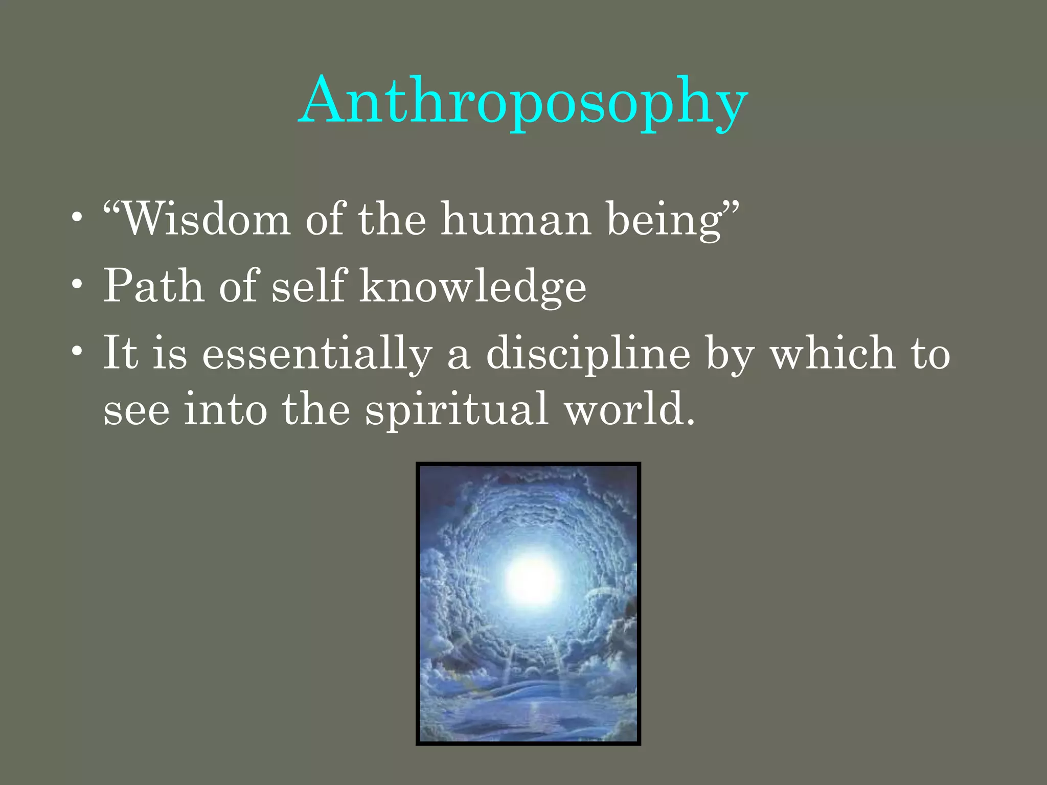 Anthroposophy
• “Wisdom of the human being”
• Path of self knowledge
• It is essentially a discipline by which to
see into the spiritual world.
 