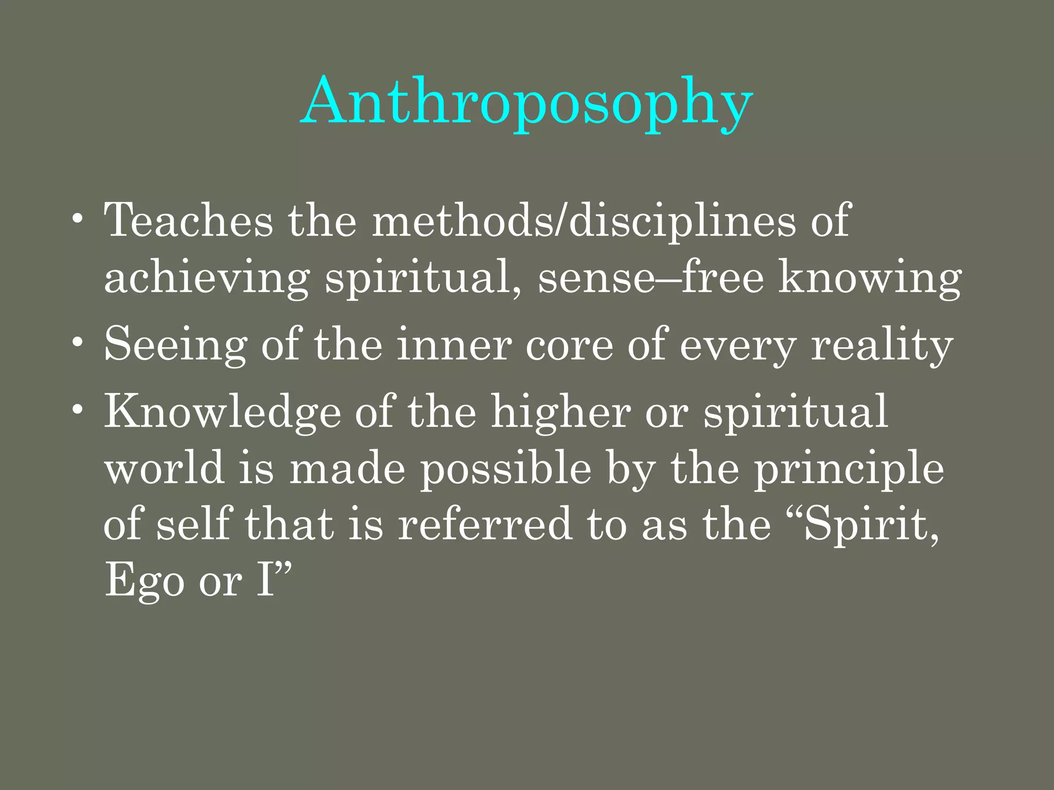 Anthroposophy
• Teaches the methods/disciplines of
achieving spiritual, sense–free knowing
• Seeing of the inner core of every reality
• Knowledge of the higher or spiritual
world is made possible by the principle
of self that is referred to as the “Spirit,
Ego or I”
 