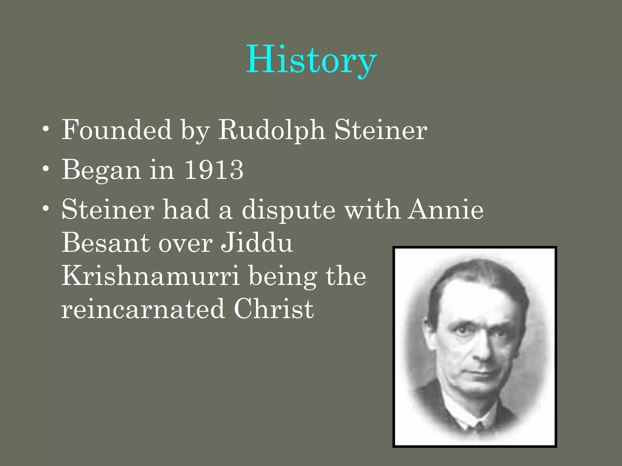 History
• Founded by Rudolph Steiner
• Began in 1913
• Steiner had a dispute with Annie
Besant over Jiddu
Krishnamurri being the
reincarnated Christ
 