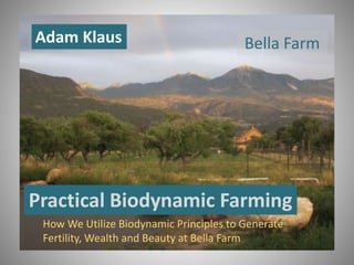 Practical Biodynamic Farming
How We Utilize Biodynamic Principles to Generate
Fertility, Wealth and Beauty at Bella Farm
1
Adam Klaus Bella Farm
 