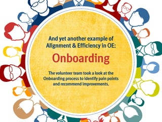 And yet another example of
Alignment  Efficiency in OE:

Onboarding
The volunteer team took a look at the
Onboarding process to identify pain points
and recommend improvements.

 