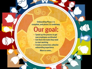 Onboarding Phase 1 is
complete, and phase 2 is underway.

Our goal:
•	 Speed up the process to get

new employees acclimated
G
•	 et them the tools they need
to start working
C
•	 reate a connected, cohesive
onboarding experience
More to come…

 