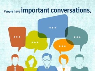 People have

important conversations.

 