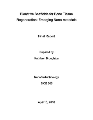 Bioactive Scaffolds for Bone Tissue
Regeneration: Emerging Nano-materials



             Final Report




              Prepared by:

           Kathleen Broughton




           NanoBioTechnology

               BIOE 505




             April 13, 2010
 