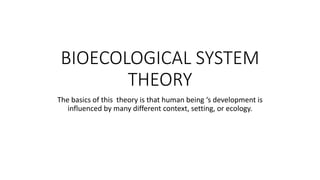 BIOECOLOGICAL SYSTEM
THEORY
The basics of this theory is that human being ‘s development is
influenced by many different context, setting, or ecology.
 