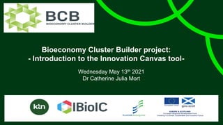 Bioeconomy Cluster Builder project:
- Introduction to the Innovation Canvas tool-
Wednesday May 13th 2021
Dr Catherine Julia Mort
 
