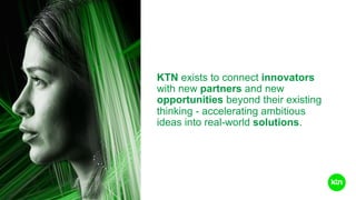KTN exists to connect innovators
with new partners and new
opportunities beyond their existing
thinking - accelerating amb...