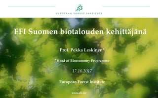 EFI Suomen biotalouden kehittäjänä
Prof. Pekka Leskinen*
*Head of Bioeconomy Programme
17.10.2017
European Forest Institute
 