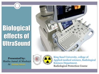 Biological effects of  UltraSound King Saud University, college of Applied medical sciences, Radiological Sciences Department. Radiological Protection Course Presented by: Shatha Jamal Al Mushayt At  2009-2010 