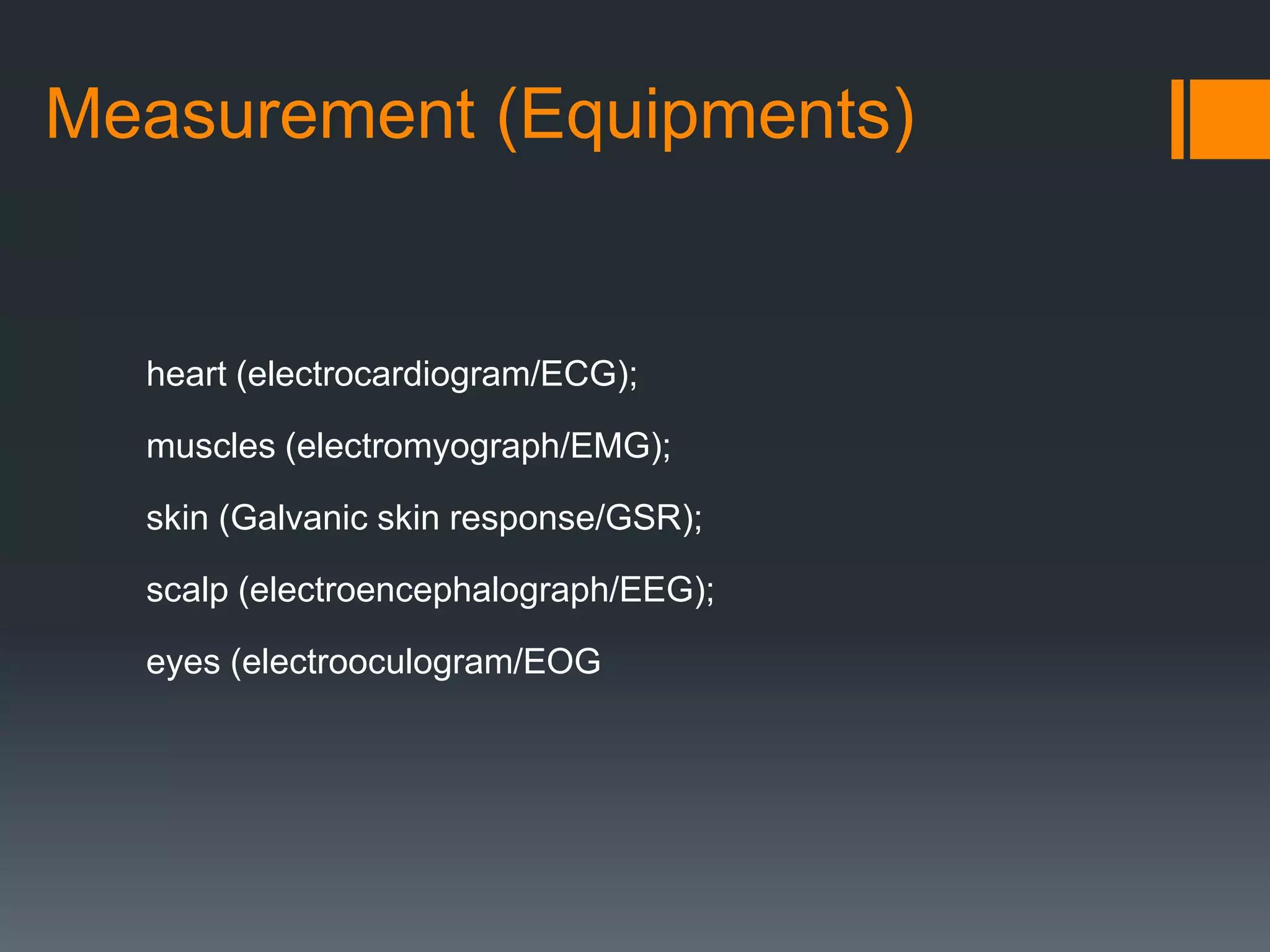 Measurement (Equipments)

heart (electrocardiogram/ECG);
muscles (electromyograph/EMG);
skin (Galvanic skin response/GSR);
scalp (electroencephalograph/EEG);
eyes (electrooculogram/EOG

 