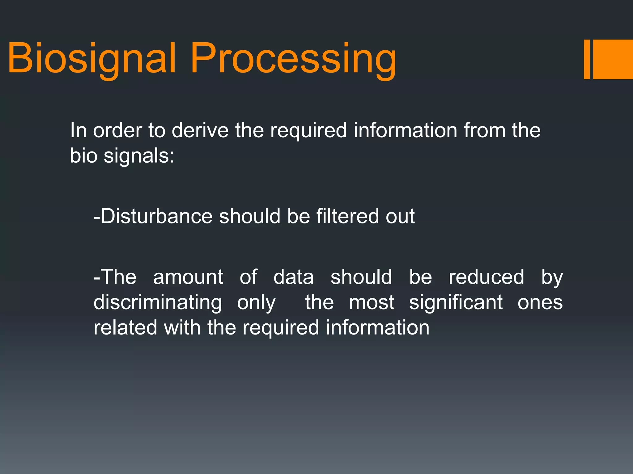 Biosignal Processing
In order to derive the required information from the
bio signals:
-Disturbance should be filtered out
-The amount of data should be reduced by
discriminating only the most significant ones
related with the required information

 
