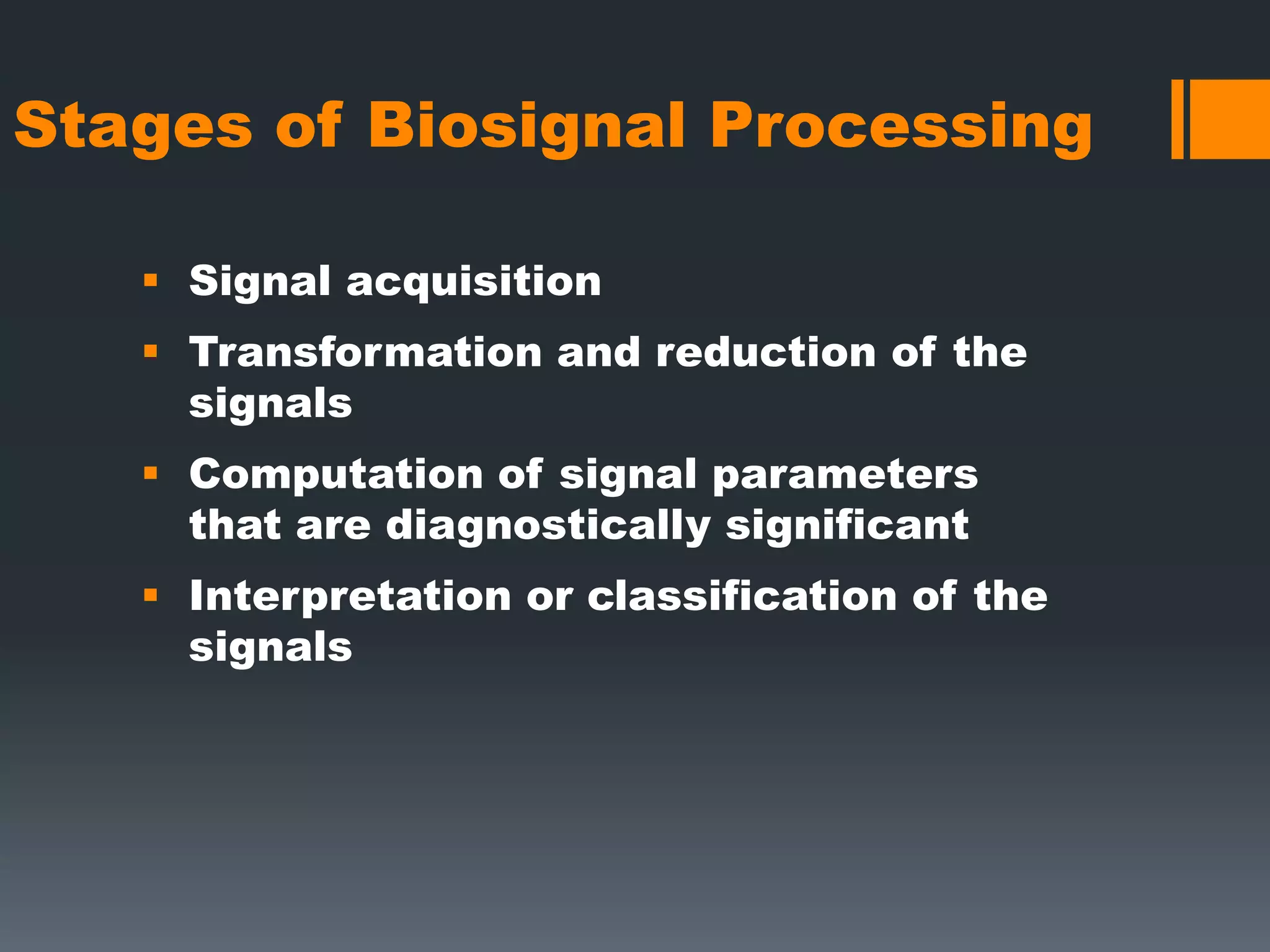 Stages of Biosignal Processing
 Signal acquisition
 Transformation and reduction of the
signals

 Computation of signal parameters
that are diagnostically significant
 Interpretation or classification of the
signals

 