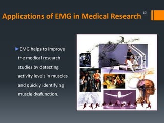 Applications of EMG in Medical Research

►EMG helps to improve
the medical research
studies by detecting
activity levels in muscles
and quickly identifying
muscle dysfunction.

13

 